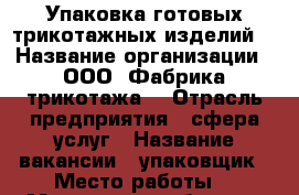 Упаковка готовых трикотажных изделий. › Название организации ­ ООО“ Фабрика трикотажа“ › Отрасль предприятия ­ сфера услуг › Название вакансии ­ упаковщик › Место работы ­  Московская область, Балашиха, Саввинская ул.  › Подчинение ­ директору › Минимальный оклад ­ 25 000 - Московская обл., Железнодорожный г. Работа » Вакансии   